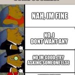 no | DO YOU WANT SOME COOKIES? NAH, IM FINE; NO, I DONT WANT ANY; NO IM GOOD, TRY ASKING SOMEONE ELSE; I WOULD NOT LIKE ANY, BUT YOU CAN ASK SOMEONE ELSE AS I DO NOT WANT IT BUT SOMEONE ELSE MIGHT | image tagged in memes,funny memes,winnie the pooh,cookies | made w/ Imgflip meme maker