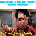 It’s on an indefinite hiatus | IS AN EGG’S GUIDE TO MINECRAFT CANCELLED?
ELEMENT ANIMATION: | image tagged in well yes but actually no,element animation,minecraft,minecraft memes | made w/ Imgflip meme maker