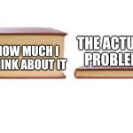 You have to believe me | THE ACTUAL PROBLEM; HOW MUCH I THINK ABOUT IT | image tagged in big book and small book,funny,overthinking,fun | made w/ Imgflip meme maker
