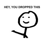 hey, you dropped this