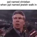 x when x walks in | ppl named christian when ppl named jewish walk in | image tagged in x when x walks in | made w/ Imgflip meme maker