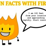 fun facts with firey | I am 100 feet from your location and approaching rapidly. Start running. | image tagged in fun facts with firey | made w/ Imgflip meme maker