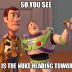 The Nuke | SO YOU SEE; THERE IS THE NUKE HEADING TOWARDS US | image tagged in memes,x x everywhere | made w/ Imgflip meme maker