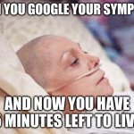 WHEN YOU GOOGLE YOUR SYMPTOMS | WHEN YOU GOOGLE YOUR SYMPTOMS; AND NOW YOU HAVE 5 MINUTES LEFT TO LIVE | image tagged in cancer,google search meme,google,healthcare,fake,death | made w/ Imgflip meme maker