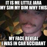 Face revel | IT IS ME LITTLE JARA MY SIM MY DIM WHY THIS; MY FACE REVEAL I WAS IN CAR ACCIDANT | image tagged in image of me this is my face revel i was in a care crash | made w/ Imgflip meme maker