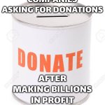 COMPANIES ASKING FOR DONATIONS | COMPANIES ASKING FOR DONATIONS; AFTER MAKING BILLIONS IN PROFIT | image tagged in donation can,donations,donation,corporate greed,corporations,because capitalism | made w/ Imgflip meme maker