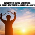 my bf | HOW IT FEELS HAVING A BOYFRIEND WHO KNOWS HOW TO USE SOCIAL MEDIA CORRECTLY | image tagged in breaking free | made w/ Imgflip meme maker