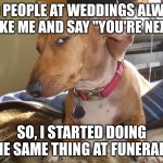 What? | OLD PEOPLE AT WEDDINGS ALWAYS POKE ME AND SAY "YOU'RE NEXT"; SO, I STARTED DOING THE SAME THING AT FUNERALS. | image tagged in suspicious dog | made w/ Imgflip meme maker