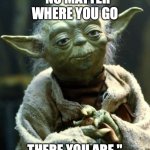 Star Wars Yoda | "NO MATTER WHERE YOU GO; THERE YOU ARE." | image tagged in memes,star wars yoda | made w/ Imgflip meme maker