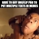Well At Least You Gave Me A Meme Idea, Also When Did They Add This | ME SEEING THAT YOU HAVE TO BUY IMGFLIP PRO TO PUT MULTIPLE TEXTS IN MEMES | image tagged in gifs,memes,imgflip,imgflip pro,imgflip meme,spooktober | made w/ Imgflip video-to-gif maker