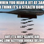 stealth bomber | WHEN YOU HEAR A JET AT 3AM AND THINK IT’S A STEALTH BOMBER; BUT IT’S JUST SLAVIC AIR DOING LOW-ALTITUDE VODKA DELIVERIES | image tagged in stealth bomber,slavic air | made w/ Imgflip meme maker