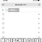 google search history blank | GOOGLE; MY TEACHER IS LIKE | image tagged in google search history blank | made w/ Imgflip meme maker