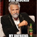 Stay  Blocked | STAY BLOCKED; MY UNFRIEND. | image tagged in the most interesting man in the world,blocked,unfriended,unfriend,toxic,facebook | made w/ Imgflip meme maker