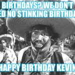 Birthdays Stink | BIRTHDAYS? WE DON’T NEED NO STINKING BIRTHDAYS; HAPPY BIRTHDAY KEVIN | image tagged in we don't need no stinking | made w/ Imgflip meme maker