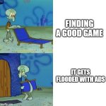 squidward leave | FINDING A GOOD GAME; IT GETS FLOODED WITH ADS | image tagged in squidward leave | made w/ Imgflip meme maker