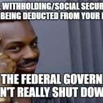 Roll Safe Think About It | IF FEDERAL WITHHOLDING/SOCIAL SECURITY/TAXES ARE STILL BEING DEDUCTED FROM YOUR PAYCHECK; THEN THE FEDERAL GOVERNMENT ISN'T REALLY SHUT DOWN. | image tagged in memes,roll safe think about it | made w/ Imgflip meme maker
