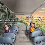 . | What listening to rock is actually like:; What people think listening to rock is like: | image tagged in two guys on a bus | made w/ Imgflip meme maker