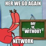 hi | HER WE GO AGAIN; DAY 10; WITHOUT; NETWORK | image tagged in mr krab days without | made w/ Imgflip meme maker
