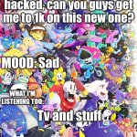 Who did it tho =( | Hi, my account got hacked, can you guys get me to 1k on this new one? Sad; Tv and stuff | image tagged in buildingthebob's temp | made w/ Imgflip meme maker
