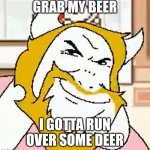 If yk yk | GRAB MY BEER; I GOTTA RUN OVER SOME DEER | image tagged in asgore smug,memes,funny,deer | made w/ Imgflip meme maker