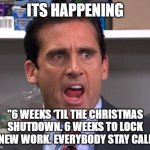 Michael Scott Declares | ITS HAPPENING; "6 WEEKS ‘TIL THE CHRISTMAS SHUTDOWN. 6 WEEKS TO LOCK IN NEW WORK. EVERYBODY STAY CALM!” | image tagged in michael scott declares | made w/ Imgflip meme maker