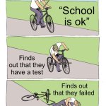 Bike Fall | “School is ok”; Finds out that they have a test; Finds out that they failed | image tagged in memes,bike fall | made w/ Imgflip meme maker