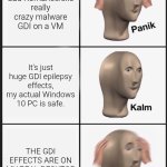 Testing "Sad Romance.exe" really crazy virus | Testing "Sad Romance.exe" really crazy malware GDI on a VM; It's just huge GDI epilepsy effects, my actual Windows 10 PC is safe. THE GDI EFFECTS ARE ON MY REAL DESKTOP | image tagged in memes,panik kalm panik,virus,malware gdi | made w/ Imgflip meme maker