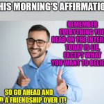 the algorithm | THIS MORNING'S AFFIRMATION; REMEMBER EVERYTHING YOU READ ON THE INTERNET TODAY IS LIE, EXCEPT WHAT YOU WANT TO BELIEVE. SO GO AHEAD AND
 END A FRIENDSHIP OVER IT! | image tagged in winky point,lies,internet | made w/ Imgflip meme maker