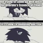 Abbie struggling with homework | me trying to come up with ideas 
for Alternia's Essence of Chaos; (it's a show i'm animating, don't ask) | image tagged in abbie struggling with homework | made w/ Imgflip meme maker