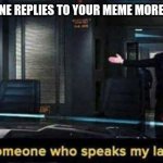 Finally someone who speaks my language | WHEN SOMEONE REPLIES TO YOUR MEME MORE WITH MEMES | image tagged in finally someone who speaks my language | made w/ Imgflip meme maker