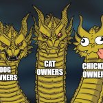 fun | CAT OWNERS; CHICKEN OWNERS; DOG OWNERS | image tagged in three-headed dragon,chicken,pets | made w/ Imgflip meme maker