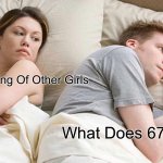 67 | He’s Thinking Of Other Girls; What Does 67 Mean? | image tagged in memes,i bet he's thinking about other women | made w/ Imgflip meme maker