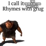I call it _____ | THIS TREND IS GETTING PRETTY OLD | image tagged in i call it _____ | made w/ Imgflip meme maker