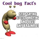Cool Bug Facts | STOP SAYING 67 ITS ANNOYING; AND JUST ANY BRAINROT | image tagged in cool bug facts | made w/ Imgflip meme maker