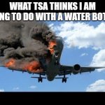 Plane | WHAT TSA THINKS I AM GOING TO DO WITH A WATER BOTTLE | image tagged in plane crash | made w/ Imgflip meme maker
