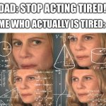 Excuse me? I'M NOT ACTING? | DAD: STOP ACTING TIRED! ME WHO ACTUALLY IS TIRED: | image tagged in calculating meme | made w/ Imgflip meme maker