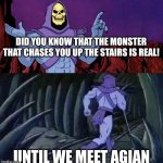 he man skeleton advices | DID YOU KNOW THAT THE MONSTER THAT CHASES YOU UP THE STAIRS IS REAL! UNTIL WE MEET AGIAN | image tagged in he man skeleton advices | made w/ Imgflip meme maker