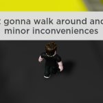 I'm just gonna walk around and cause minor inconveniences meme