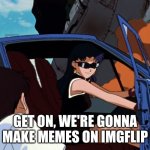 Lets make memes | GET ON, WE'RE GONNA MAKE MEMES ON IMGFLIP | image tagged in misato shinji car | made w/ Imgflip meme maker