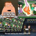 Joe saying if its the same halloween | OLD PLAYERS: WAIT… ISN’T THIS THE SAME HALLOWEEN EVENT FROM 2024? DEV | image tagged in joe was asking too many questions | made w/ Imgflip meme maker