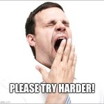 Please Try Harder | PLEASE TRY HARDER! | image tagged in yawn | made w/ Imgflip meme maker