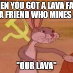 our | WHEN YOU GOT A LAVA FARM AND A FRIEND WHO MINES ALOT; "OUR LAVA" | image tagged in our | made w/ Imgflip meme maker