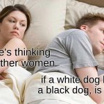 shower thought I had in class | I bet he's thinking about other women; if a white dog barks at a black dog, is it racist? | image tagged in memes,shower thoughts,i bet he's thinking about other women | made w/ Imgflip meme maker