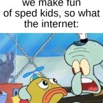 don't make fun of people with disabilities, its reckless and disrespectful bruv | society: yeah we make fun of sped kids, so what
the internet: | image tagged in you have no skills and you're a loser,memes,fax,society | made w/ Imgflip meme maker