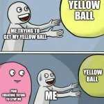 Pretend that this is absolute cinema | YELLOW BALL; ME TRYING TO GET MY YELLOW BALL; YELLOW BALL; PINK CREATURE TRYING TO STOP ME; ME | image tagged in memes,running away balloon | made w/ Imgflip meme maker
