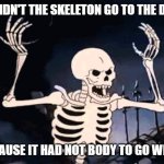 Daily Bad Dad Joke October 23, 2025 | WHY DIDN'T THE SKELETON GO TO THE DANCE? BECAUSE IT HAD NOT BODY TO GO WITH ! | image tagged in spooky skeleton | made w/ Imgflip meme maker