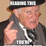 Back In My Day | TO THE PEOPLE READING THIS; YOU'RE WASTING YOUR TIME | image tagged in memes,back in my day | made w/ Imgflip meme maker