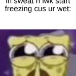 s | when u wake up in sweat n lwk start freezing cus ur wet: | image tagged in spunchbop all sad n shit,memes | made w/ Imgflip meme maker