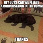 Im conversation begging | HEY GUYS, CAN WE PLEASE START A CONVERSATION IN THE COMMENTS? THANKS | image tagged in stealth mode,conversation,hello | made w/ Imgflip meme maker