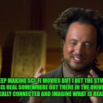 Funny | WE KEEP MAKING SCI-FI MOVIES BUT I BET THE STUFF WE IMAGINE IS REAL SOMEWHERE OUT THERE IN THE UNIVERSE AND WE'RE PSYCHICALLY CONNECTED AND IMAGINE WHAT IS REALLY HAPPENING. | image tagged in ufologist,reality,scifi,psychic,connection,imagine | made w/ Imgflip meme maker